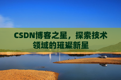 CSDN博客之星,探索技术领域的璀璨新星 CSDN博客之星,探索技术领域的璀璨新星